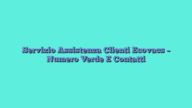 Servizio Assistenza Clienti Ecovacs – Numero Verde E Contatti